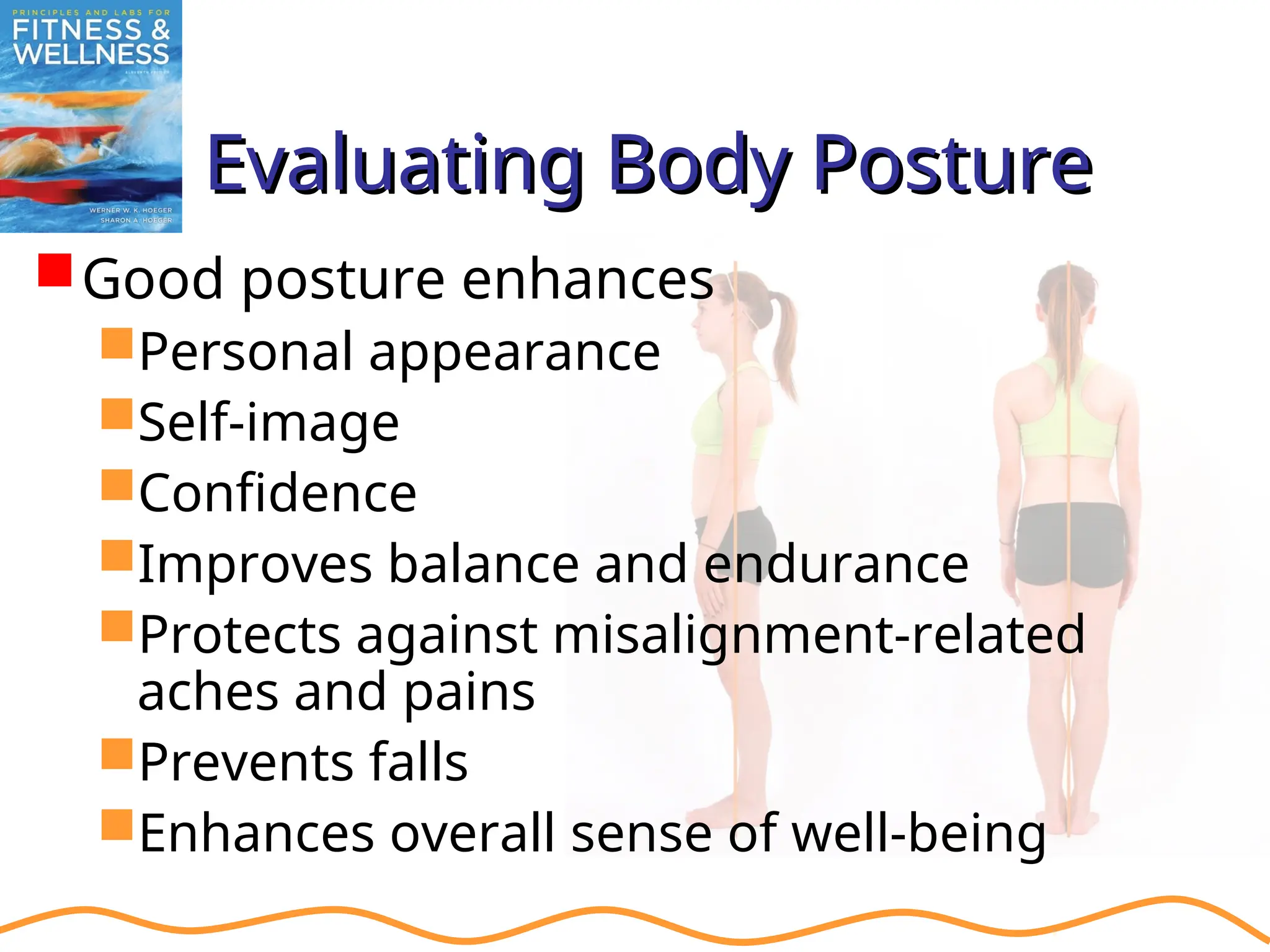 Evaluating Body Posture
Evaluating Body Posture
Good posture enhances
Personal appearance
Self-image
Confidence
Improves balance and endurance
Protects against misalignment-related
aches and pains
Prevents falls
Enhances overall sense of well-being
 