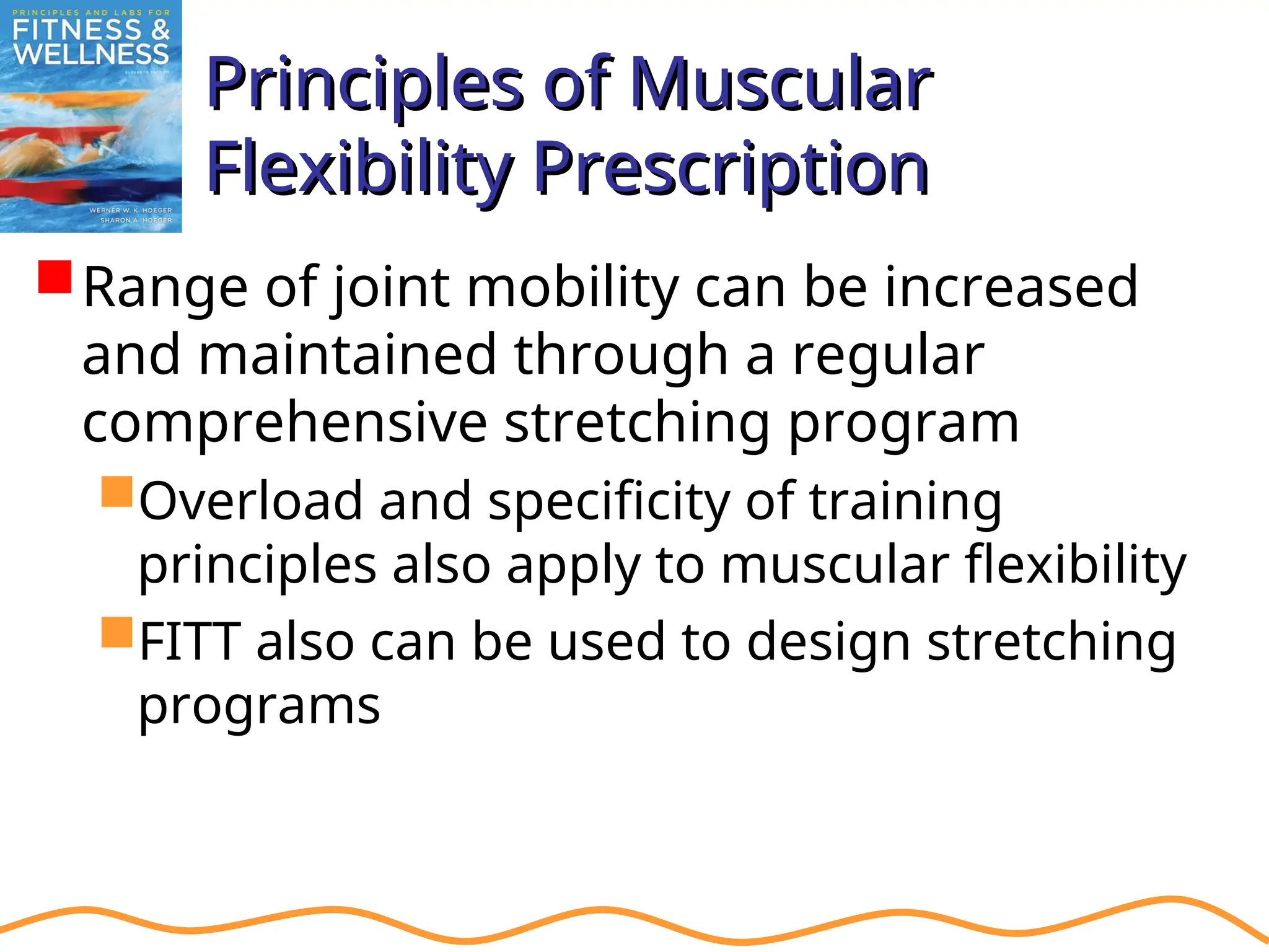 Principles of Muscular
Principles of Muscular
Flexibility Prescription
Flexibility Prescription
Range of joint mobility can be increased
and maintained through a regular
comprehensive stretching program
Overload and specificity of training
principles also apply to muscular flexibility
FITT also can be used to design stretching
programs
 