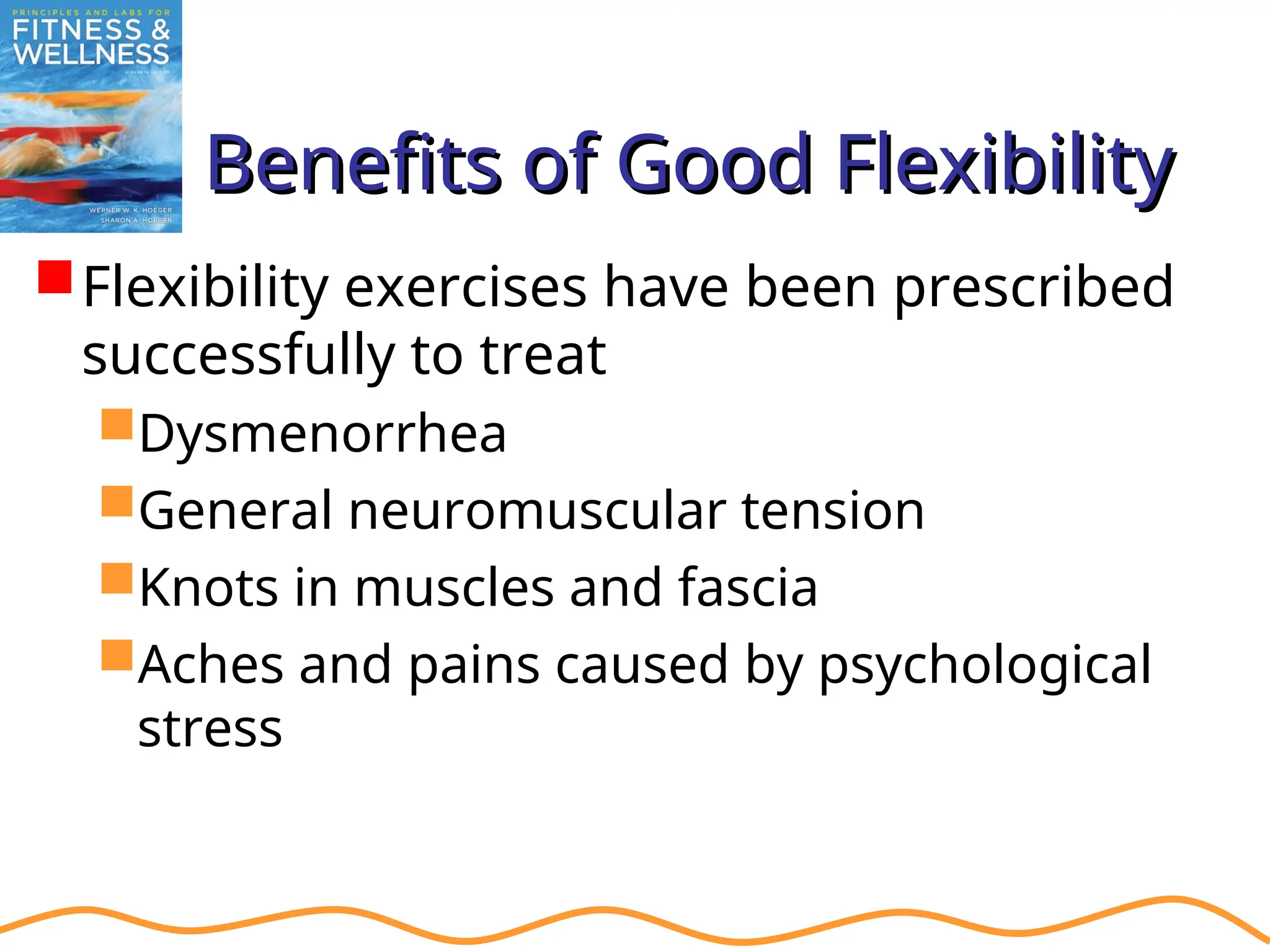 Benefits of Good Flexibility
Benefits of Good Flexibility
Flexibility exercises have been prescribed
successfully to treat
Dysmenorrhea
General neuromuscular tension
Knots in muscles and fascia
Aches and pains caused by psychological
stress
 