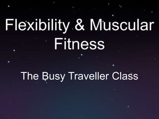 Flexibility & Muscular
        Fitness
  The Busy Traveller Class
 