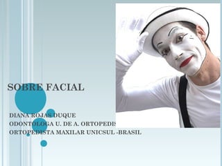 SOBRE FACIAL
DIANA ROJAS DUQUE
ODONTOLOGA U. DE A. ORTOPEDISTA MAXILAR U.A.N.
ORTOPEDISTA MAXILAR UNICSUL -BRASIL
 