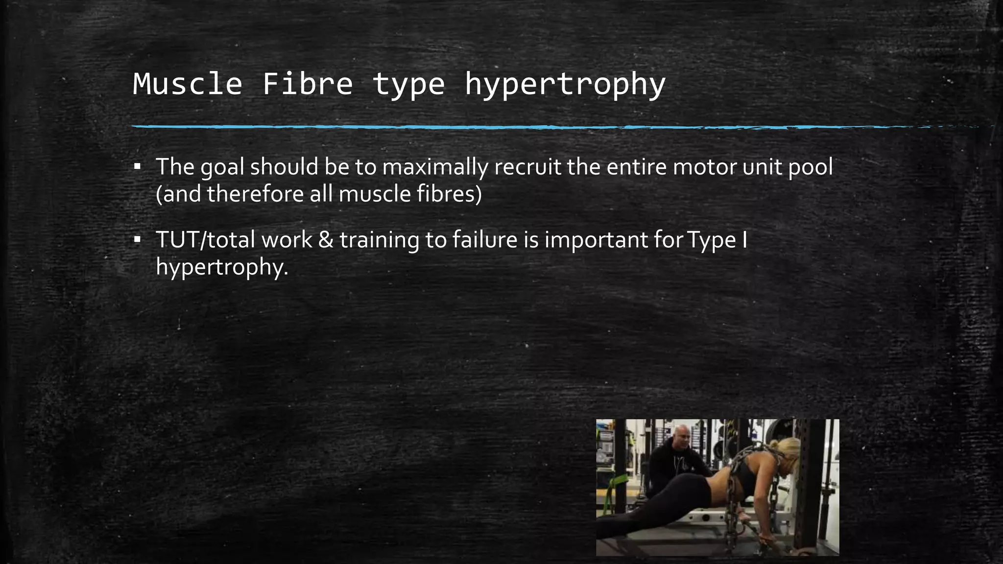Muscle Fibre type hypertrophy
▪ The goal should be to maximally recruit the entire motor unit pool
(and therefore all muscle fibres)
▪ TUT/total work & training to failure is important forType I
hypertrophy.
 