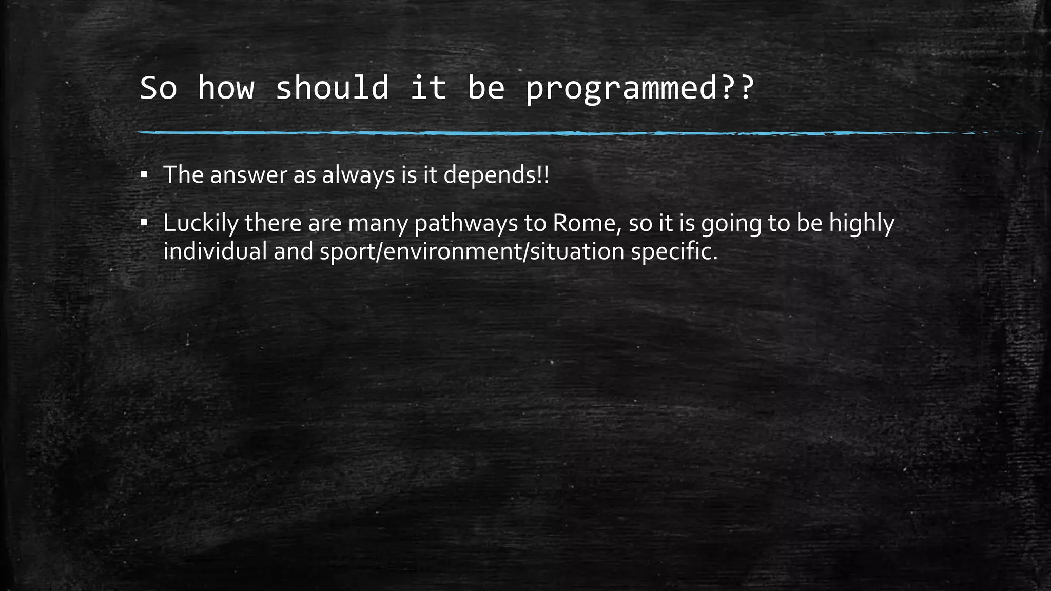 So how should it be programmed??
▪ The answer as always is it depends!!
▪ Luckily there are many pathways to Rome, so it is going to be highly
individual and sport/environment/situation specific.
 