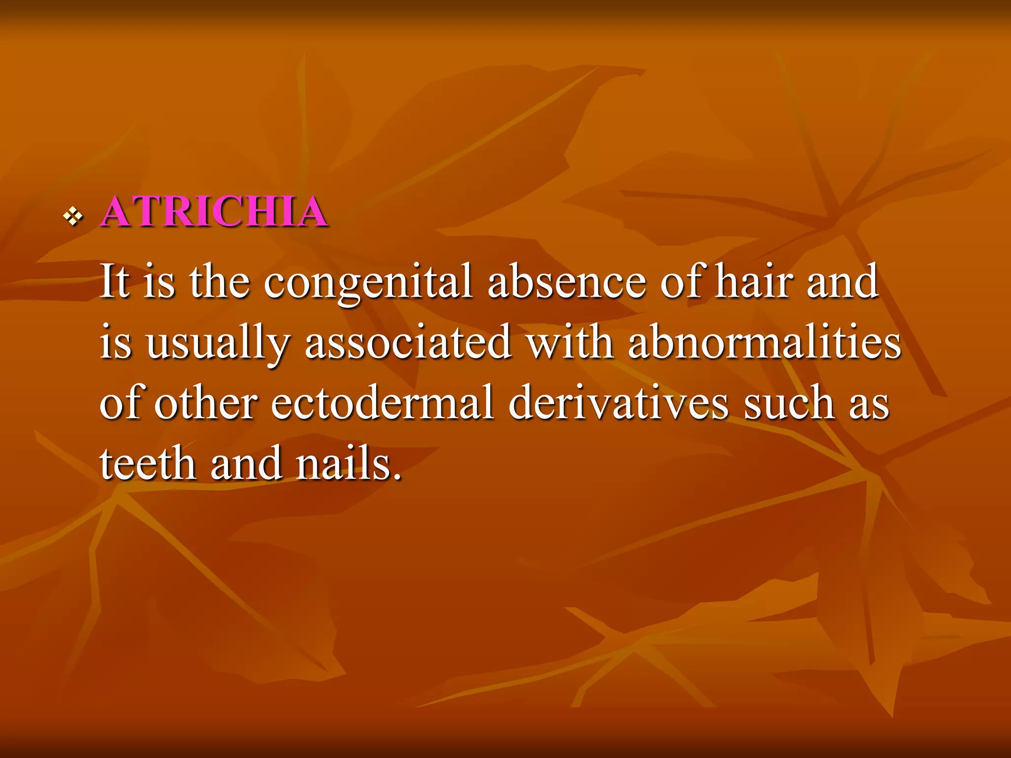  ATRICHIA
It is the congenital absence of hair and
is usually associated with abnormalities
of other ectodermal derivatives such as
teeth and nails.
 