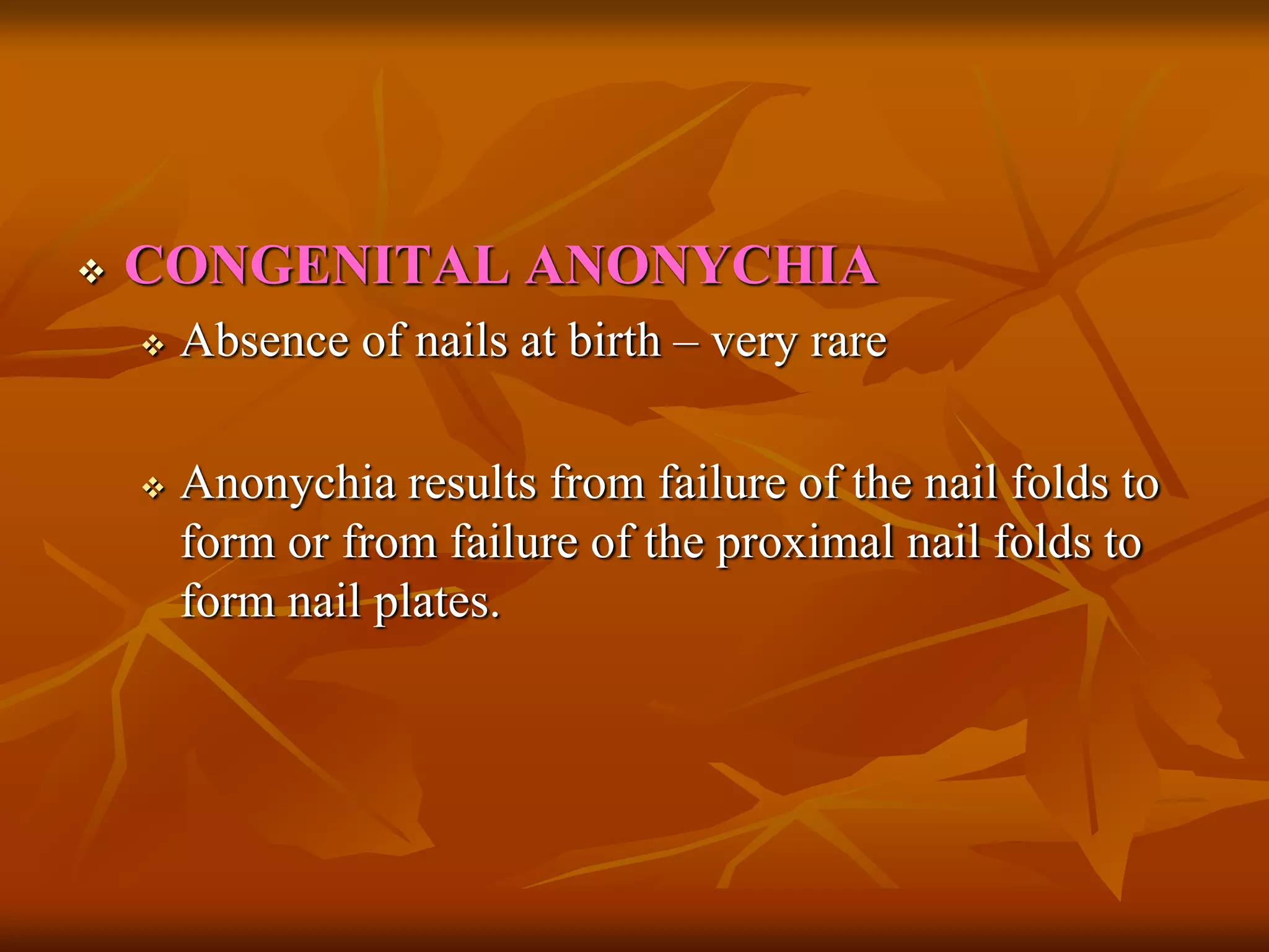  CONGENITAL ANONYCHIA
 Absence of nails at birth – very rare
 Anonychia results from failure of the nail folds to
form or from failure of the proximal nail folds to
form nail plates.
 