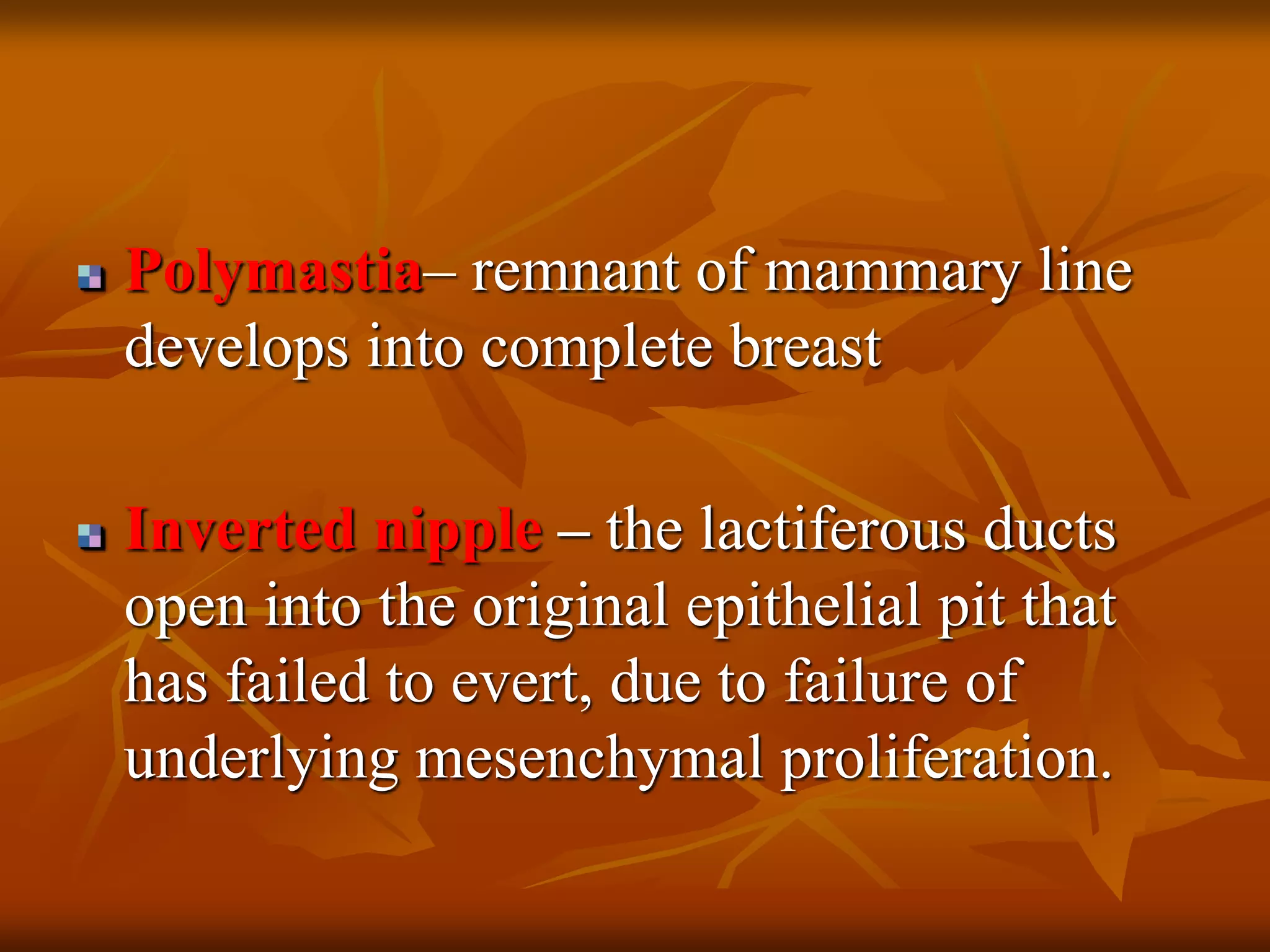 Polymastia– remnant of mammary line
develops into complete breast
Inverted nipple – the lactiferous ducts
open into the original epithelial pit that
has failed to evert, due to failure of
underlying mesenchymal proliferation.
 