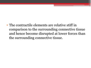 • The contractile elements are relative stiff in
comparison to the surrounding connective tissue
and hence become disrupted at lower forces than
the surrounding connective tissue.
 