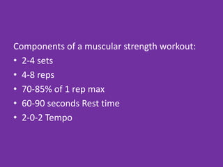 Components of a muscular strength workout:
• 2-4 sets
• 4-8 reps
• 70-85% of 1 rep max
• 60-90 seconds Rest time
• 2-0-2 Tempo
 