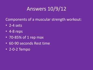 Answers 2/13 OR 2/14
Components of a muscular strength workout:
• 2-4 sets
• 4-8 reps
• 70-85% of 1 rep max
• 60-90 seconds Rest time
• 2-0-2 Tempo
 