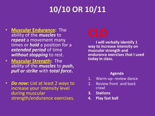2/15/13

• Muscular Endurance: The
  ability of the muscles to
  repeat a movement many
                                     CLO
                                        I will record in writing 5
  times or hold a position for a     ways to increase intensity on
  extended period of time            muscular strength and
  without stopping to rest.          endurance exercises.
• Muscular Strength: The
  ability of the muscles to push,
  pull or strike with total force.               Agenda
                                     1.   Warm-up
                                     2.   Push-ups
• Do now: List at least 2 ways to    3.   Abs
  increase your intensity level      4.   Yoga
  during muscular
  strength/endurance exercises.
 
