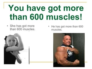 You have got more than 600 muscles! She has got more than 600 muscles. He has got more than 600 muscles. 