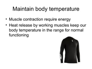 Maintain body temperature
• Muscle contraction require energy
• Heat release by working muscles keep our
  body temperature in the range for normal
  functioning
 
