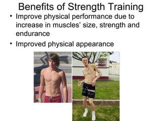Benefits of Strength Training
• Improve physical performance due to
  increase in muscles’ size, strength and
  endurance
• Improved physical appearance
 
