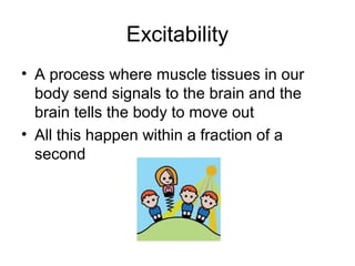 Excitability
• A process where muscle tissues in our
  body send signals to the brain and the
  brain tells the body to move out
• All this happen within a fraction of a
  second
 
