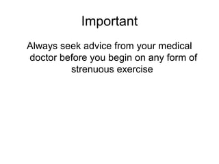 Important
Always seek advice from your medical
doctor before you begin on any form of
         strenuous exercise
 