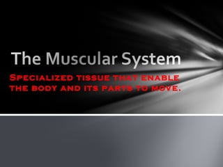 Specialized tissue that enable
the body and its parts to move.

 