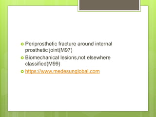  Periprosthetic fracture around internal
prosthetic joint(M97)
 Biomechanical lesions,not elsewhere
classified(M99)
 https://www.medesunglobal.com
 