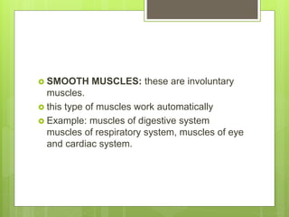  SMOOTH MUSCLES: these are involuntary
muscles.
 this type of muscles work automatically
 Example: muscles of digestive system
muscles of respiratory system, muscles of eye
and cardiac system.
 