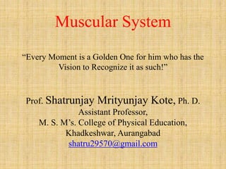 Muscular System
“Every Moment is a Golden One for him who has the
Vision to Recognize it as such!”
Prof. Shatrunjay Mrityunjay Kote, Ph. D.
Assistant Professor,
M. S. M’s. College of Physical Education,
Khadkeshwar, Aurangabad
shatru29570@gmail.com
 