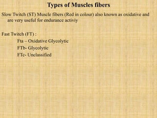 Types of Muscles fibers
Slow Twitch (ST) Muscle fibers (Red in colour) also known as oxidative and
are very useful for endurance activiy
Fast Twitch (FT) :
Fta – Oxidative Glycolytic
FTb- Glycolytic
FTc- Unclassified
 