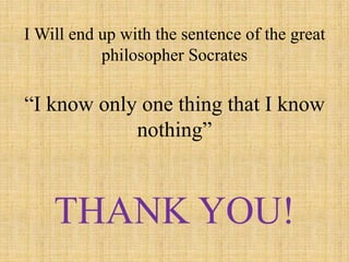 I Will end up with the sentence of the great
philosopher Socrates
“I know only one thing that I know
nothing”
THANK YOU!
 