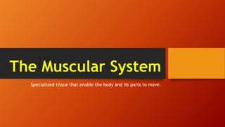 The Muscular System
Specialized tissue that enable the body and its parts to move.
 