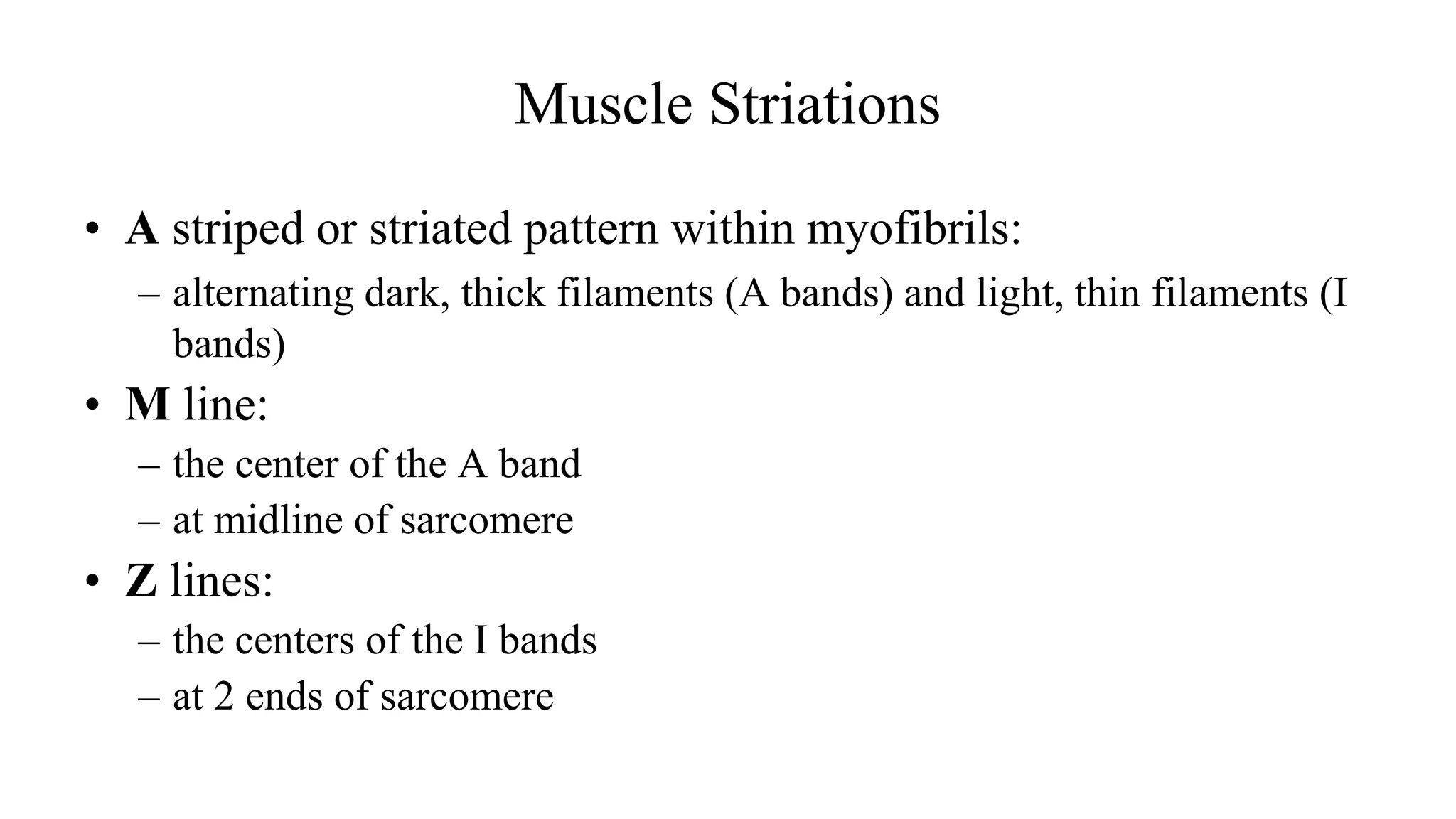 Muscle Striations
• A striped or striated pattern within myofibrils:
– alternating dark, thick filaments (A bands) and light, thin filaments (I
bands)
• M line:
– the center of the A band
– at midline of sarcomere
• Z lines:
– the centers of the I bands
– at 2 ends of sarcomere
 