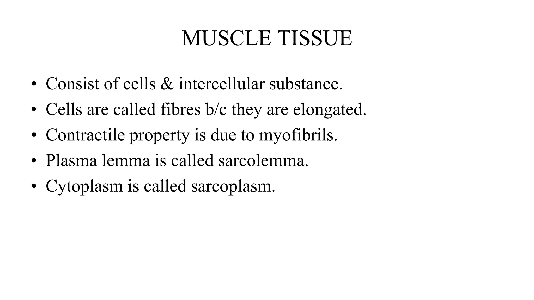 MUSCLE TISSUE
• Consist of cells & intercellular substance.
• Cells are called fibres b/c they are elongated.
• Contractile property is due to myofibrils.
• Plasma lemma is called sarcolemma.
• Cytoplasm is called sarcoplasm.
 