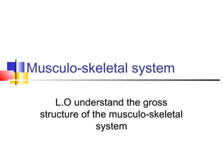 Musculo-skeletal system
L.O understand the gross
structure of the musculo-skeletal
system
 