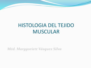 HISTOLOGIA DEL TEJIDO
MUSCULAR
Méd. Marggoriett Vásquez Silva
 