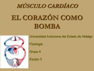 EL CORAZÓN COMO
BOMBA
MÚSCULO CARDÍACO
Universidad Autonoma del Estado de Hidalgo
Fisiologia
Grupo 4
Equipo 3
 
