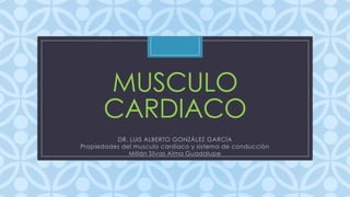 C
MUSCULO
CARDIACO
DR. LUIS ALBERTO GONZÁLEZ GARCÍA
Propiedades del musculo cardiaco y sistema de conducción
Millán Silvas Alma Guadalupe
 