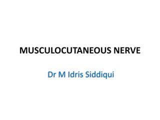 MUSCULOCUTANEOUS NERVE
Dr M Idris Siddiqui
 