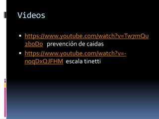 Videos
 https://www.youtube.com/watch?v=Tw7mQu
2b0D0 prevención de caidas
 https://www.youtube.com/watch?v=-
noqDxQJFHM escala tinetti
 