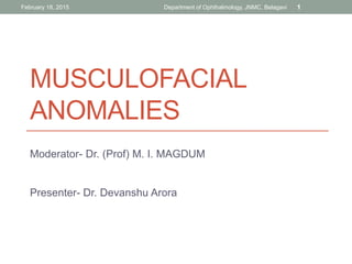 MUSCULOFACIAL
ANOMALIES
Moderator- Dr. (Prof) M. I. MAGDUM
Presenter- Dr. Devanshu Arora
February 18, 2015 Department of Ophthalmology, JNMC, Belagavi 1
 