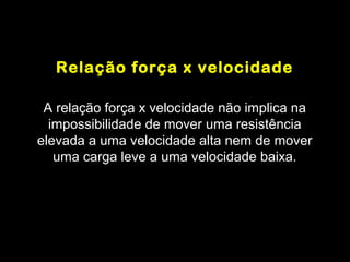 Relação força x velocidade

 A relação força x velocidade não implica na
  impossibilidade de mover uma resistência
elevada a uma velocidade alta nem de mover
   uma carga leve a uma velocidade baixa.
 