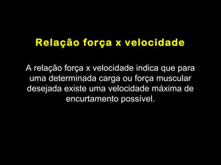 Relação força x velocidade

A relação força x velocidade indica que para
 uma determinada carga ou força muscular
desejada existe uma velocidade máxima de
           encurtamento possível.
 