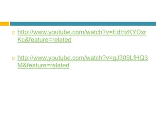  http://www.youtube.com/watch?v=EdHzKYDxr
Kc&feature=related
 http://www.youtube.com/watch?v=gJ309LfHQ3
M&feature=related
 