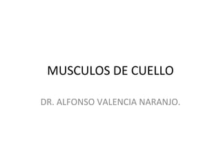 MUSCULOS DE CUELLO
DR. ALFONSO VALENCIA NARANJO.
 