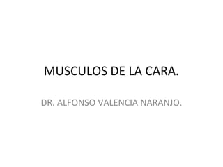 MUSCULOS DE LA CARA.
DR. ALFONSO VALENCIA NARANJO.
 