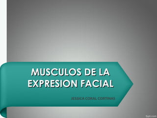 MUSCULOS DE LAMUSCULOS DE LA
EXPRESION FACIALEXPRESION FACIAL
JESSICA CORAL CORTINAS
 