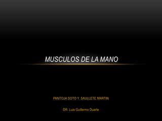 PANTOJA SOTO Y. SAULLETE MARTIN
DR. Luis Guillermo Duarte
MUSCULOS DE LA MANO
 