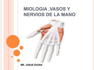MIOLOGIA ,VASOS Y
NERVIOS DE LA MANO
MR. JOSUE DUVAN
 