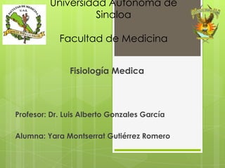 Universidad Autónoma de
                   Sinaloa

            Facultad de Medicina


               Fisiología Medica



Profesor: Dr. Luis Alberto Gonzales García

Alumna: Yara Montserrat Gutiérrez Romero
 