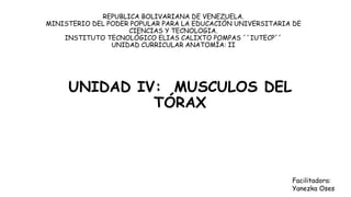 REPUBLICA BOLIVARIANA DE VENEZUELA.
MINISTERIO DEL PODER POPULAR PARA LA EDUCACIÓN UNIVERSITARIA DE
CIENCIAS Y TECNOLOGIA.
INSTITUTO TECNOLÓGICO ELIAS CALIXTO POMPAS ´´IUTECP´´
UNIDAD CURRICULAR ANATOMÍA: II
UNIDAD IV: MUSCULOS DEL
TÓRAX
Facilitadora:
Yanezka Oses
 