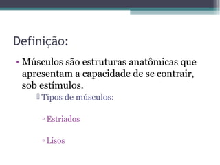 Definição:
• Músculos são estruturas anatômicas que
apresentam a capacidade de se contrair,
sob estímulos.
 Tipos de músculos:
▫ Estriados
▫ Lisos

 