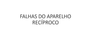 FALHAS DO APARELHO
RECÍPROCO
 