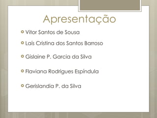 Apresentação
 Vitor Santos de Sousa
 Laís Cristina dos Santos Barroso
 Gislaine P. Garcia da Silva
 Flaviana Rodrigues Espíndula
 Gerislandia P. da Silva
 