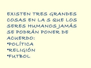 EXISTEN TRES GRANDES
COSAS EN LA S QUE LOS
SERES HUMANOS JAMÁS
SE PODRÁN PONER DE
ACUERDO:
•POLÍTICA
•RELIGIÓN
•FUTBOL

 