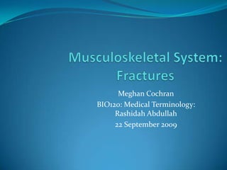 Musculoskeletal System: Fractures Meghan Cochran BIO120: Medical Terminology: Rashidah Abdullah 22September 2009 